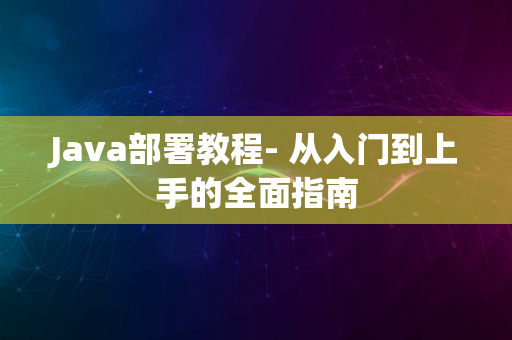 Java部署教程- 从入门到上手的全面指南