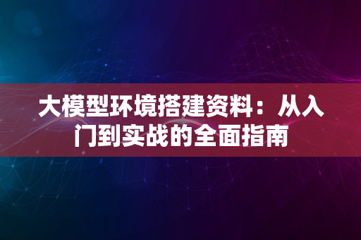 大模型环境搭建资料：从入门到实战的全面指南