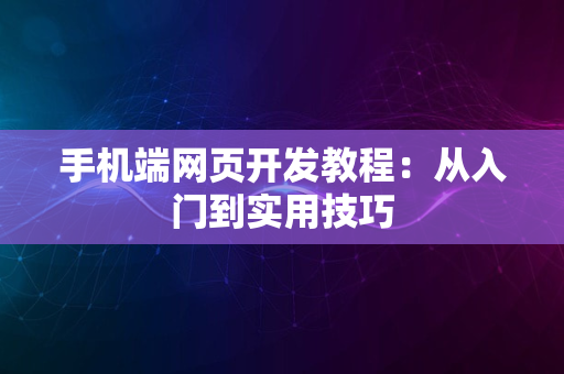 手机端网页开发教程：从入门到实用技巧