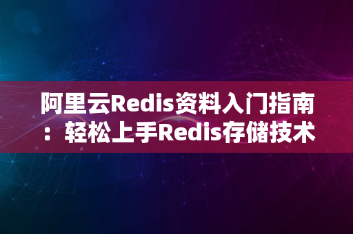 阿里云Redis资料入门指南：轻松上手Redis存储技术