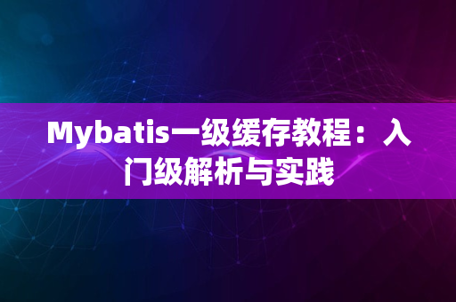 Mybatis一级缓存教程：入门级解析与实践