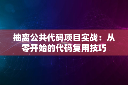 抽离公共代码项目实战：从零开始的代码复用技巧