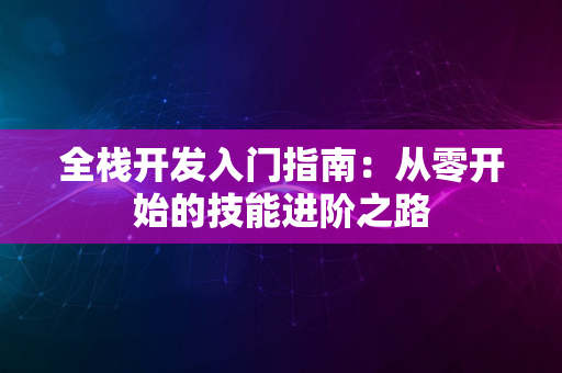 全栈开发入门指南：从零开始的技能进阶之路