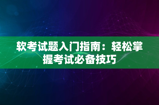 软考试题入门指南：轻松掌握考试必备技巧