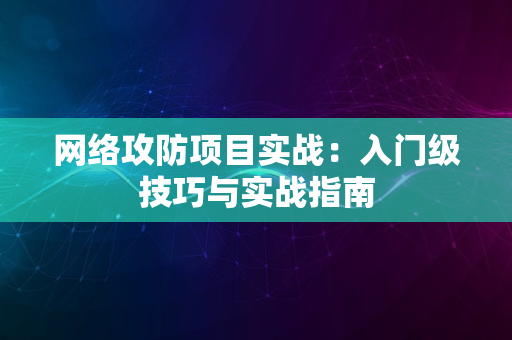 网络攻防项目实战：入门级技巧与实战指南