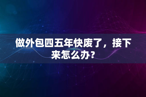 做外包四五年快废了，接下来怎么办？