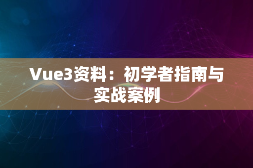 Vue3资料：初学者指南与实战案例