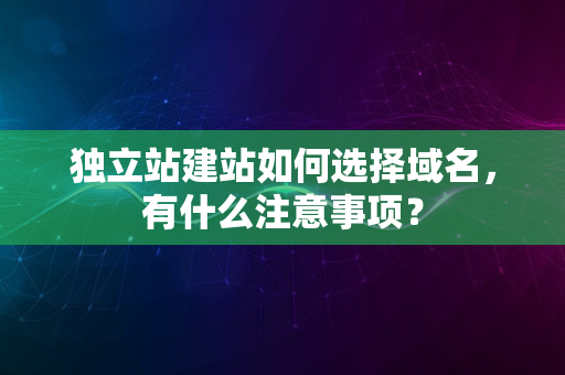 独立站建站如何选择域名，有什么注意事项？