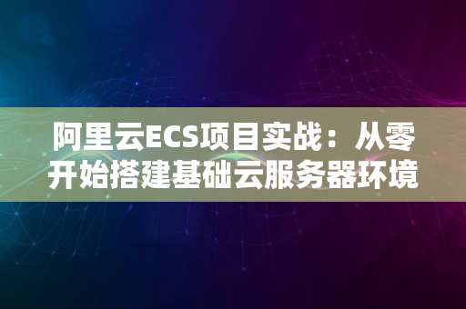 阿里云ECS项目实战：从零开始搭建基础云服务器环境