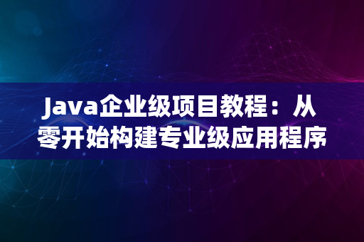 Java企业级项目教程：从零开始构建专业级应用程序