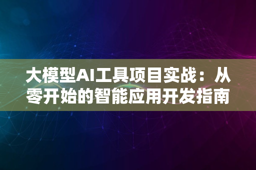 大模型AI工具项目实战：从零开始的智能应用开发指南