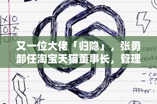 又一位大佬「归隐」，张勇卸任淘宝天猫董事长，管理者又该如何应对？