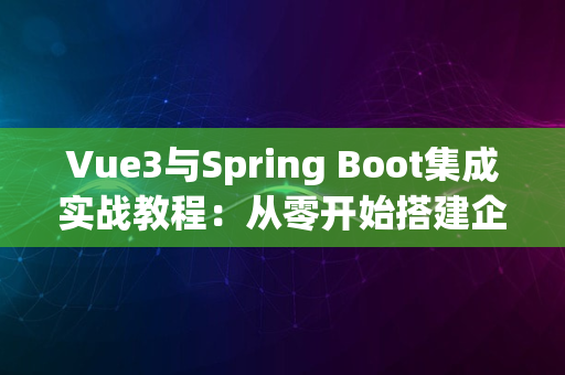 Vue3与Spring Boot集成实战教程：从零开始搭建企业级应用