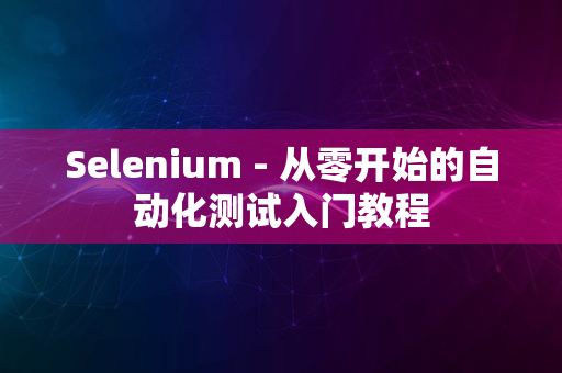 Selenium - 从零开始的自动化测试入门教程