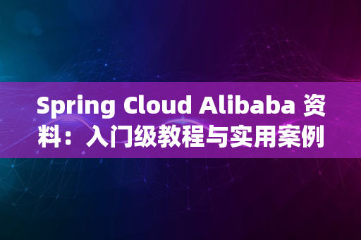 Spring Cloud Alibaba 资料：入门级教程与实用案例详解