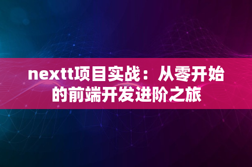 nextt项目实战：从零开始的前端开发进阶之旅