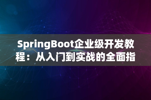 SpringBoot企业级开发教程：从入门到实战的全面指南