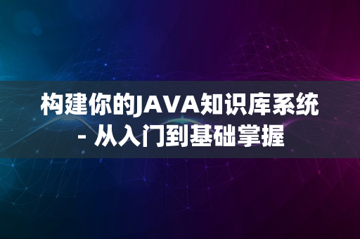 构建你的JAVA知识库系统- 从入门到基础掌握