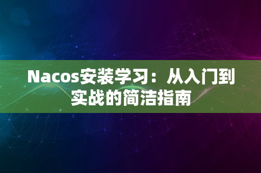 Nacos安装学习：从入门到实战的简洁指南