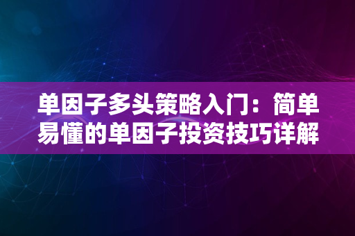 单因子多头策略入门：简单易懂的单因子投资技巧详解