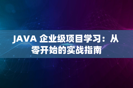 JAVA 企业级项目学习：从零开始的实战指南