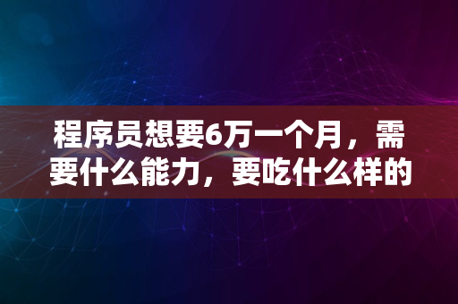 程序员想要6万一个月，需要什么能力，要吃什么样的苦？