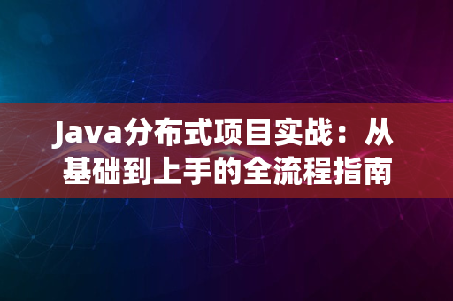 Java分布式项目实战：从基础到上手的全流程指南