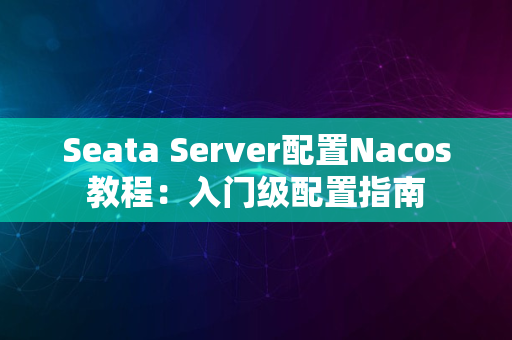 Seata Server配置Nacos教程：入门级配置指南