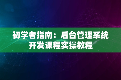 初学者指南：后台管理系统开发课程实操教程