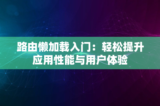 路由懒加载入门：轻松提升应用性能与用户体验