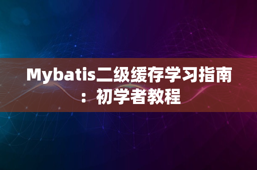 Mybatis二级缓存学习指南：初学者教程