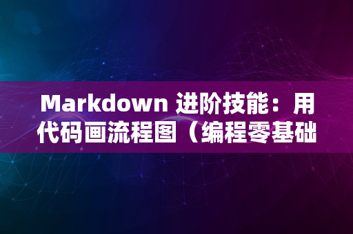 Markdown 进阶技能：用代码画流程图（编程零基础也适用）