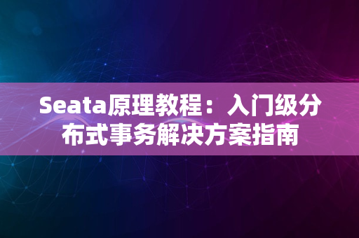 Seata原理教程：入门级分布式事务解决方案指南