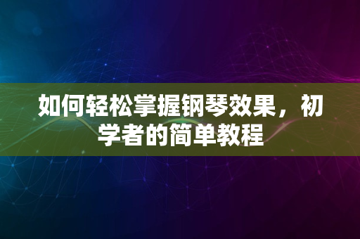 如何轻松掌握钢琴效果，初学者的简单教程