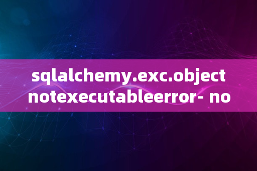 sqlalchemy.exc.objectnotexecutableerror- not an executable object-