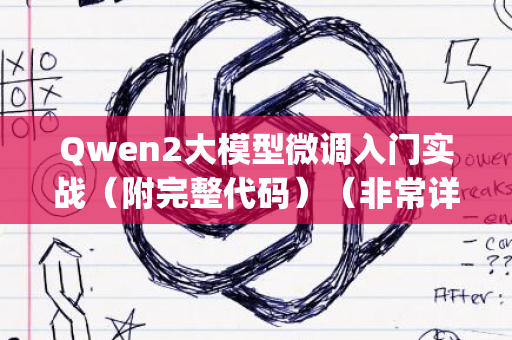 Qwen2大模型微调入门实战（附完整代码）（非常详细）零基础入门到精通，收藏这一篇就够了_1