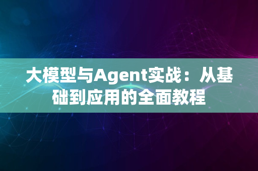 大模型与Agent实战：从基础到应用的全面教程