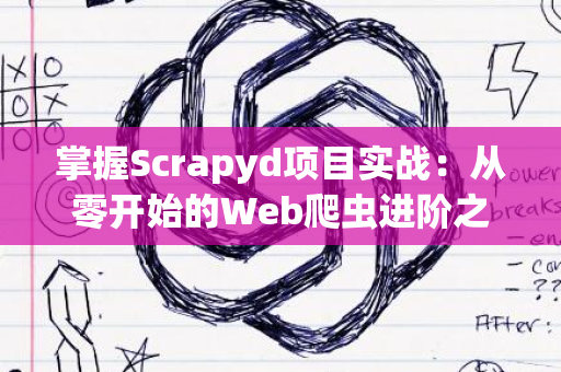 掌握Scrapyd项目实战：从零开始的Web爬虫进阶之路