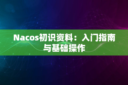 Nacos初识资料：入门指南与基础操作