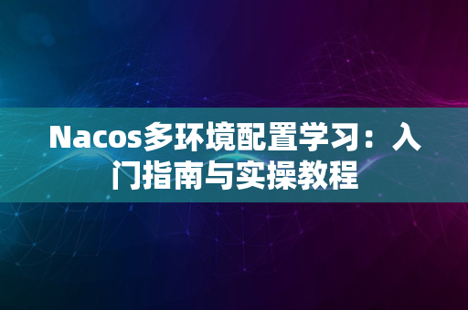 Nacos多环境配置学习：入门指南与实操教程