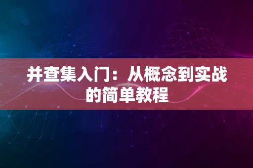 并查集入门：从概念到实战的简单教程