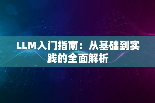 LLM入门指南：从基础到实践的全面解析