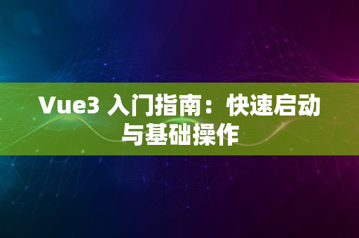 Vue3 入门指南：快速启动与基础操作