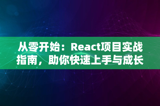 从零开始：React项目实战指南，助你快速上手与成长