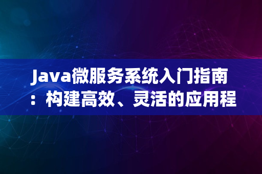 Java微服务系统入门指南：构建高效、灵活的应用程序