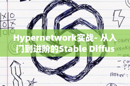 Hypernetwork实战- 从入门到进阶的Stable Diffusion图像生成技巧