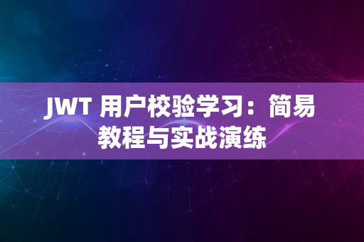 JWT 用户校验学习：简易教程与实战演练