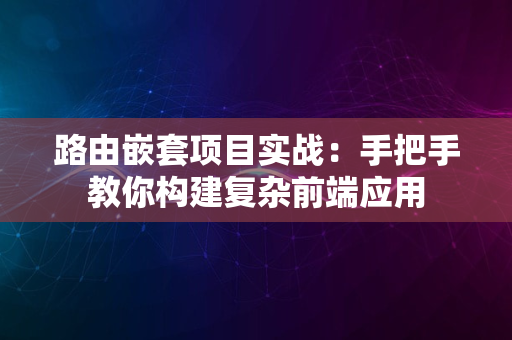 路由嵌套项目实战：手把手教你构建复杂前端应用