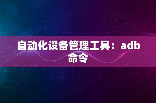 自动化设备管理工具：adb命令