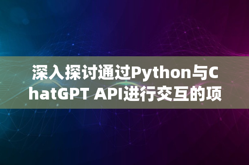 深入探讨通过Python与ChatGPT API进行交互的项目实战